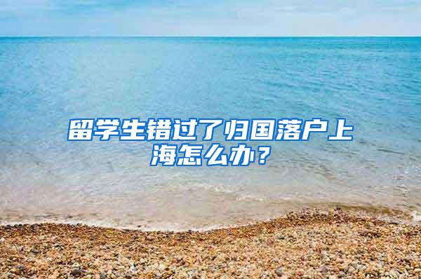 留学生错过了归国落户上海怎么办？