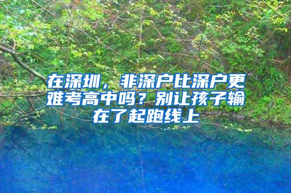 在深圳，非深户比深户更难考高中吗？别让孩子输在了起跑线上