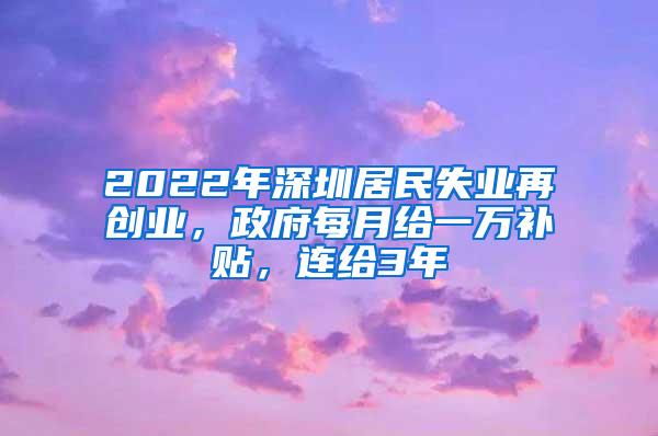 2022年深圳居民失业再创业，政府每月给一万补贴，连给3年