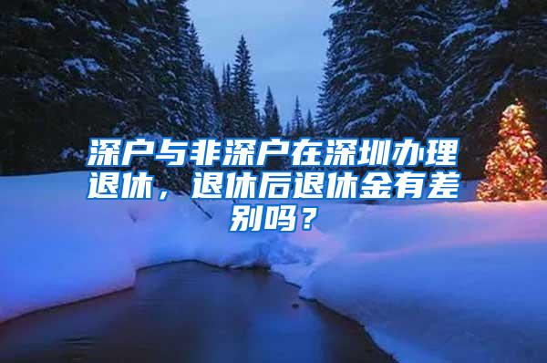 深户与非深户在深圳办理退休，退休后退休金有差别吗？