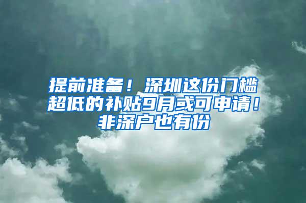 提前准备！深圳这份门槛超低的补贴9月或可申请！非深户也有份