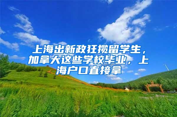 上海出新政狂揽留学生，加拿大这些学校毕业，上海户口直接拿