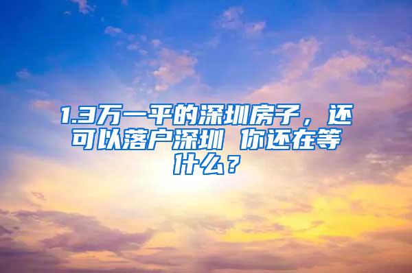 1.3万一平的深圳房子，还可以落户深圳 你还在等什么？