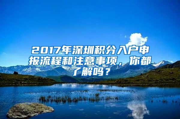 2017年深圳积分入户申报流程和注意事项，你都了解吗？