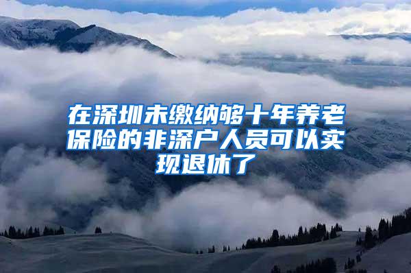 在深圳未缴纳够十年养老保险的非深户人员可以实现退休了