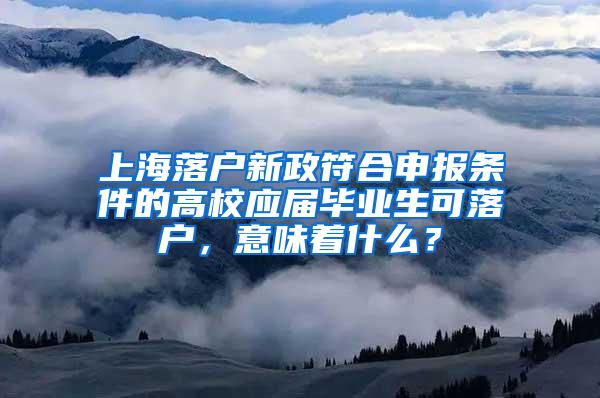 上海落户新政符合申报条件的高校应届毕业生可落户，意味着什么？