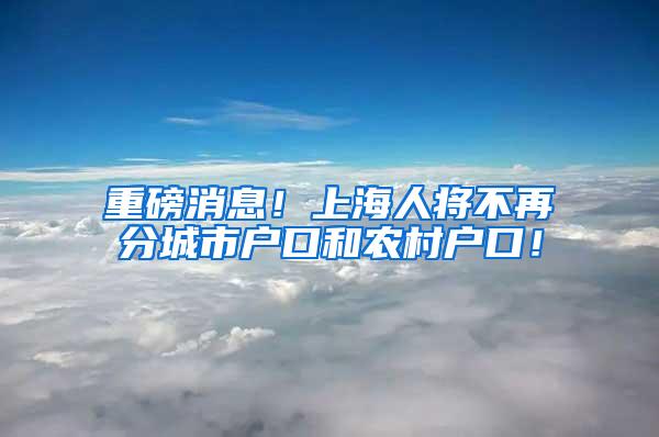 重磅消息！上海人将不再分城市户口和农村户口！