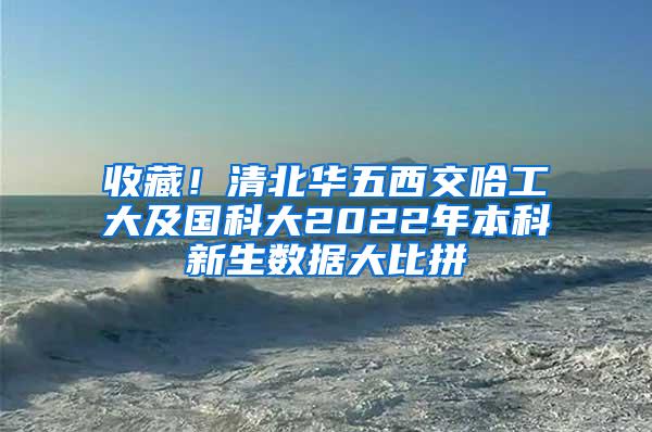 收藏！清北华五西交哈工大及国科大2022年本科新生数据大比拼