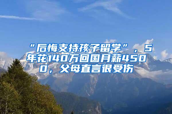 “后悔支持孩子留学”，5年花140万回国月薪4500，父母直言很受伤