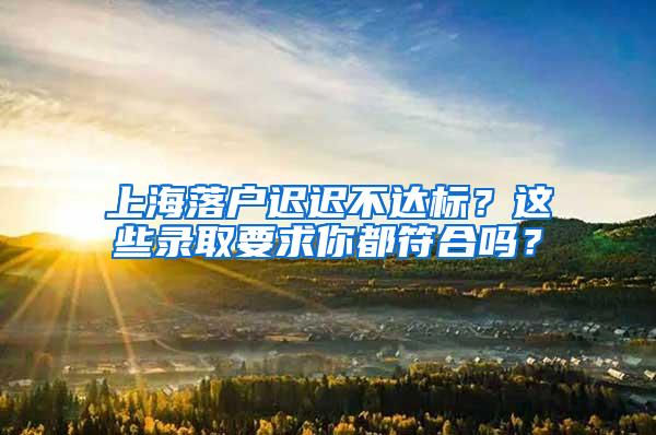 上海落户迟迟不达标？这些录取要求你都符合吗？