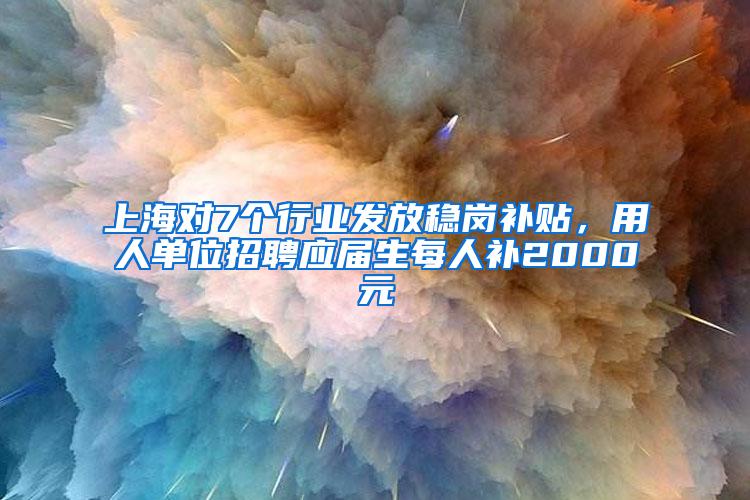 上海对7个行业发放稳岗补贴，用人单位招聘应届生每人补2000元