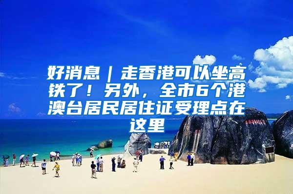 好消息｜走香港可以坐高铁了！另外，全市6个港澳台居民居住证受理点在这里