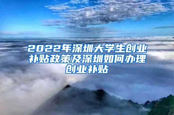 2022年深圳大学生创业补贴政策及深圳如何办理创业补贴