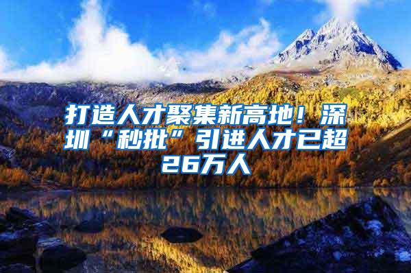 打造人才聚集新高地！深圳“秒批”引进人才已超26万人