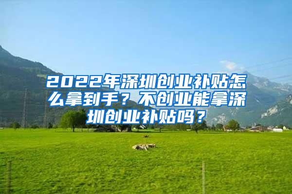 2022年深圳创业补贴怎么拿到手？不创业能拿深圳创业补贴吗？