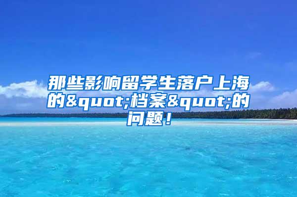 那些影响留学生落户上海的"档案"的问题！