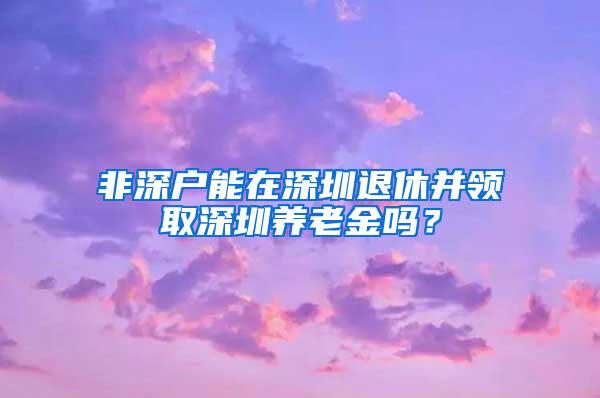 非深户能在深圳退休并领取深圳养老金吗？