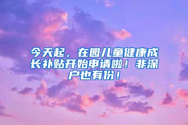 今天起，在园儿童健康成长补贴开始申请啦！非深户也有份！