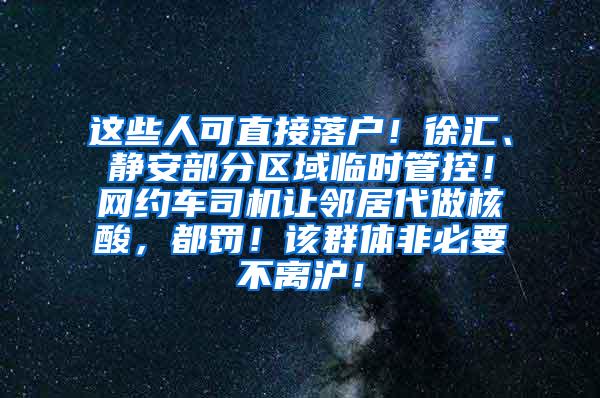 这些人可直接落户！徐汇、静安部分区域临时管控！网约车司机让邻居代做核酸，都罚！该群体非必要不离沪！