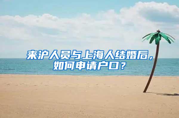 来沪人员与上海人结婚后，如何申请户口？