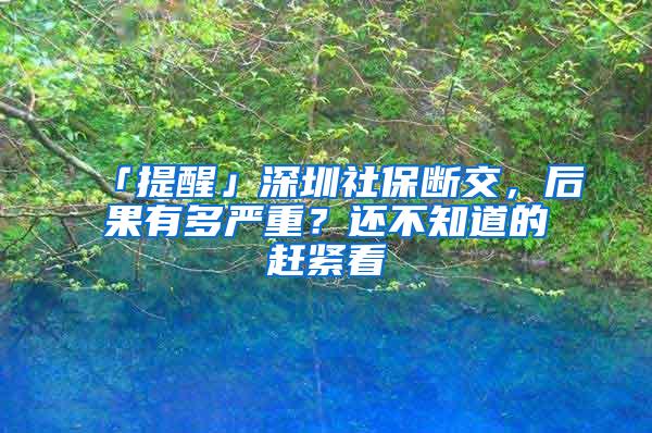 「提醒」深圳社保断交，后果有多严重？还不知道的赶紧看