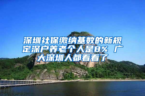 深圳社保缴纳基数的新规定深户养老个人是8% 广大深圳人都看看了