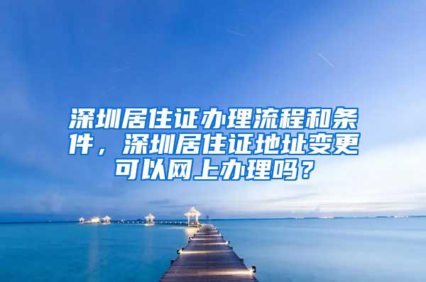 深圳居住证办理流程和条件，深圳居住证地址变更可以网上办理吗？