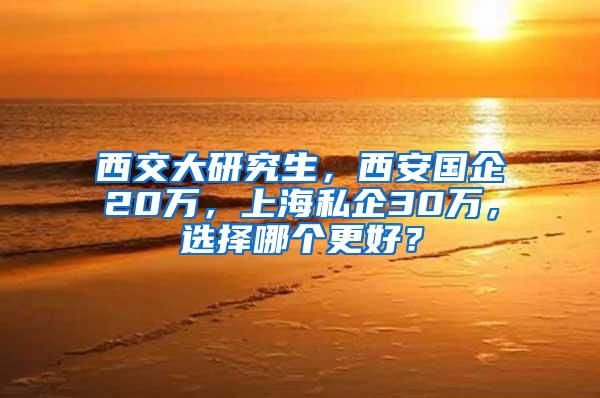 西交大研究生，西安国企20万，上海私企30万，选择哪个更好？