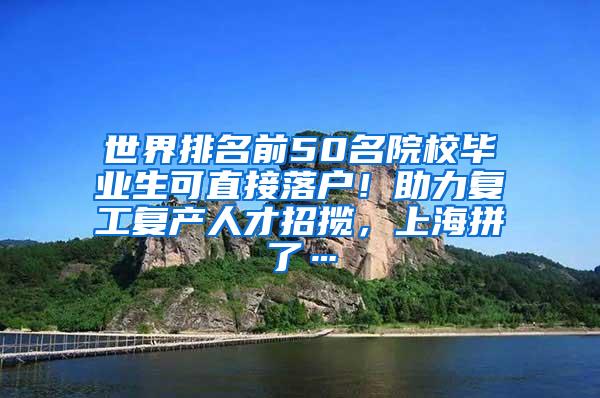 世界排名前50名院校毕业生可直接落户！助力复工复产人才招揽，上海拼了…