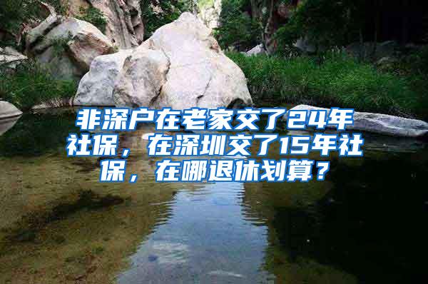 非深户在老家交了24年社保，在深圳交了15年社保，在哪退休划算？