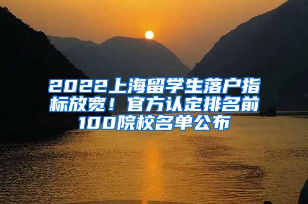 2022上海留学生落户指标放宽！官方认定排名前100院校名单公布