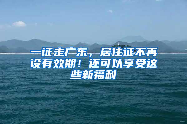 一证走广东，居住证不再设有效期！还可以享受这些新福利