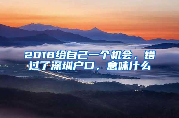 2018给自己一个机会，错过了深圳户口，意味什么