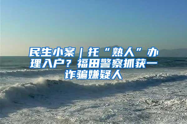 民生小案｜托“熟人”办理入户？福田警察抓获一诈骗嫌疑人