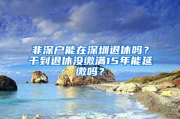 非深户能在深圳退休吗？干到退休没缴满15年能延缴吗？