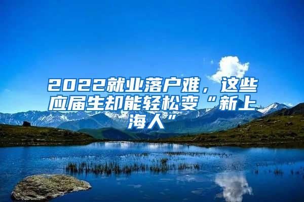 2022就业落户难，这些应届生却能轻松变“新上海人”