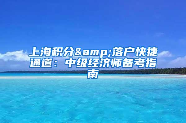 上海积分&落户快捷通道：中级经济师备考指南