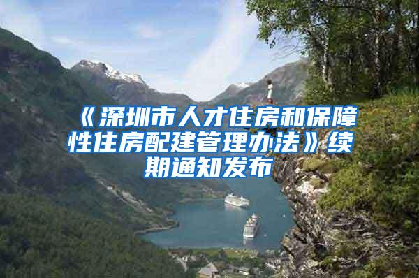 《深圳市人才住房和保障性住房配建管理办法》续期通知发布