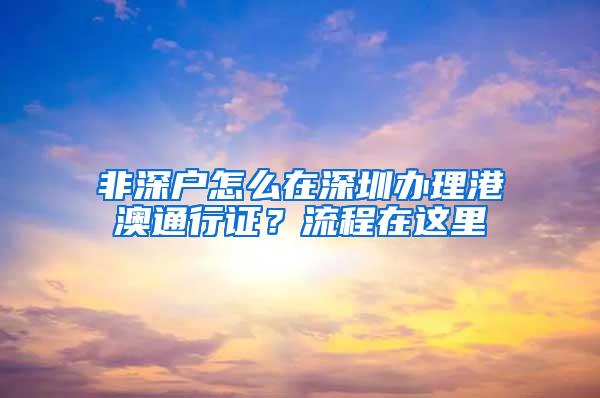 非深户怎么在深圳办理港澳通行证？流程在这里