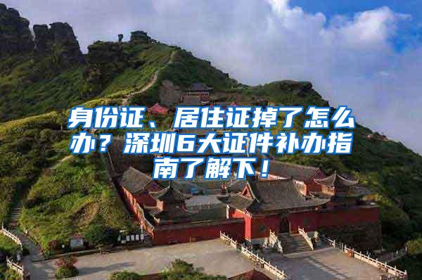 身份证、居住证掉了怎么办？深圳6大证件补办指南了解下！