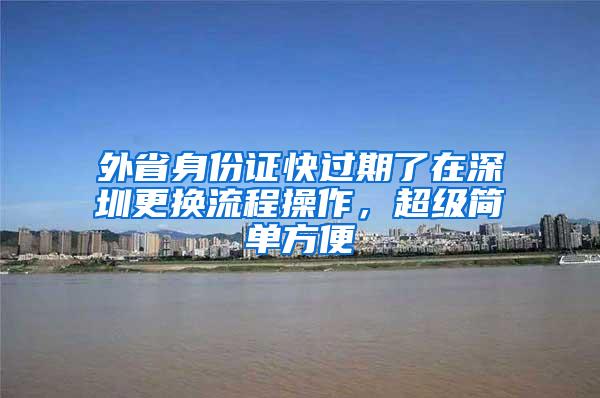 外省身份证快过期了在深圳更换流程操作，超级简单方便