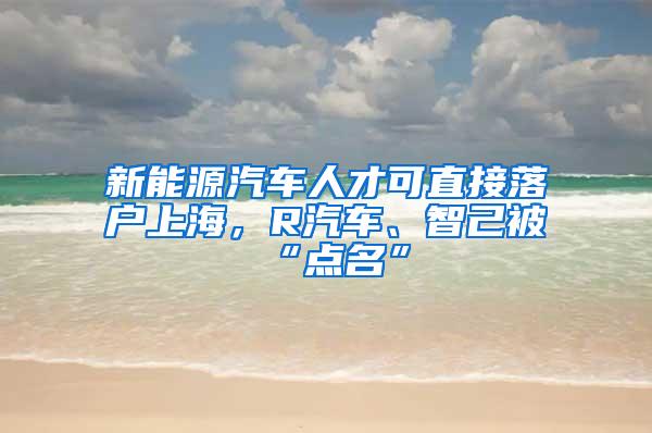 新能源汽车人才可直接落户上海，R汽车、智己被“点名”