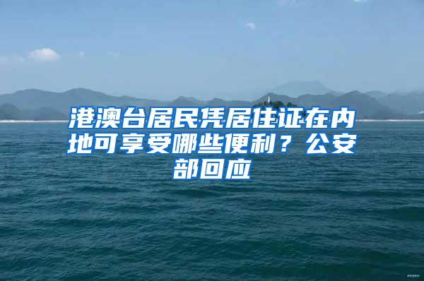 港澳台居民凭居住证在内地可享受哪些便利？公安部回应