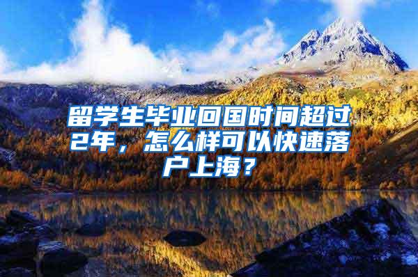 留学生毕业回国时间超过2年，怎么样可以快速落户上海？