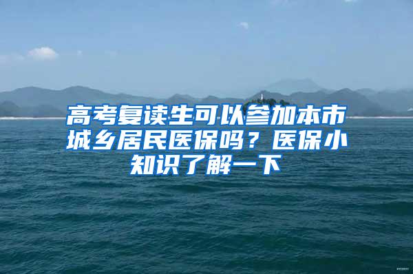 高考复读生可以参加本市城乡居民医保吗？医保小知识了解一下→