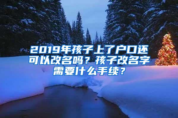 2019年孩子上了户口还可以改名吗？孩子改名字需要什么手续？