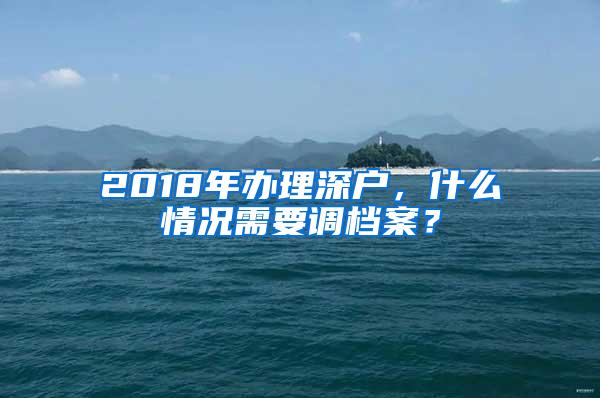 2018年办理深户，什么情况需要调档案？