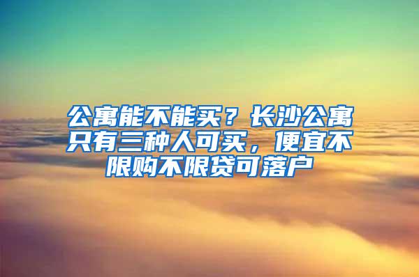 公寓能不能买？长沙公寓只有三种人可买，便宜不限购不限贷可落户