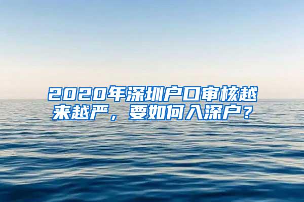 2020年深圳户口审核越来越严，要如何入深户？