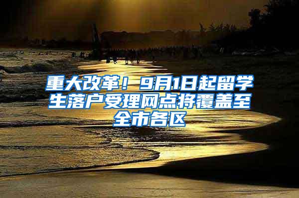 重大改革！9月1日起留学生落户受理网点将覆盖至全市各区